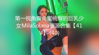 第一视角爽肏蜜桃臀的巨乳少女MilaSolana资源合集【41V】 (40)