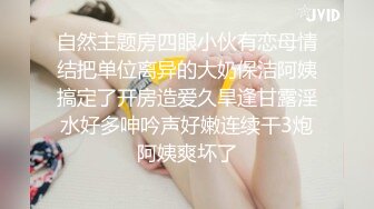 自然主题房四眼小伙有恋母情结把单位离异的大奶保洁阿姨搞定了开房造爱久旱逢甘露淫水好多呻吟声好嫩连续干3炮阿姨爽坏了