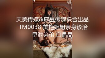 天美传媒&麻豆传媒联合出品 TM0038 美艳姐姐亲身诊治早泄弟弟 白晶晶