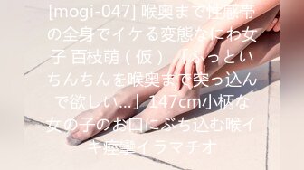 [mogi-047] 喉奥まで性感帯の全身でイケる変態なにわ女子 百枝萌（仮） 「ふっといちんちんを喉奥まで突っ込んで欲しい…」147cm小柄な女の子のお口にぶち込む喉イキ痙攣イラマチオ