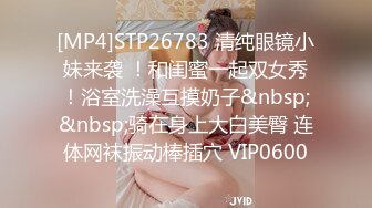 [MP4]STP26783 清纯眼镜小妹来袭 ！和闺蜜一起双女秀！浴室洗澡互摸奶子&nbsp;&nbsp;骑在身上大白美臀 连体网袜振动棒插穴 VIP0600