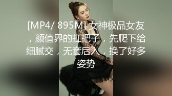 [MP4/ 895M] 女神极品女友，颜值界的扛把子，先爬下给细腻交，无套后入，换了好多姿势