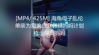 [MP4/ 425M] 海角母子乱伦单亲为爱追母寒假操妈妈计划终于操到妈妈