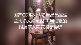 国产CD系列伪娘乔晶晶被波兰大奶人妖爆操 再用很粗的假屌塞入菊花很是会玩