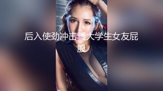 后入使劲冲击骚大学生女友屁股