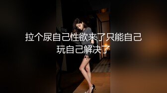 拉个尿自己性欲来了只能自己玩自己解决了