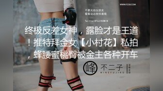 终极反差女神，露脸才是王道！推特拜金女【小村花】私拍，蜂腰蜜桃臀被金主各种开车