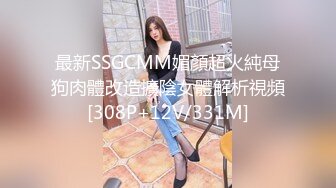 最新SSGCMM媚顏超火純母狗肉體改造擴陰女體解析視頻[308P+12V/331M]