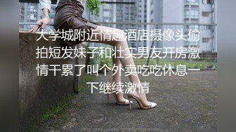 大学城附近情趣酒店摄像头偷拍短发妹子和壮实男友开房激情干累了叫个外卖吃吃休息一下继续激情