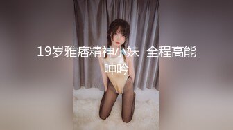 19岁雅痞精神小妹  全程高能呻吟