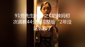 91夯先生009-之C奶辣妈初次调教44分钟完整版“2年没这么爽了