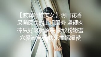 【波霸淫娃美女】明日花香 呆萌医生的上门服务 坚硬肉棒只好吸吮解决 紧致粉嫩蜜穴爱液横流 快乐抽插爆赞