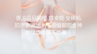 香港极品嫩模 曾卓悦 全裸私拍泄密流出！高颜值靓丽女神直接凄惨落下帷幕！