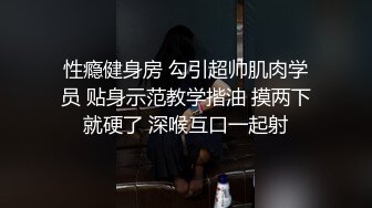 性瘾健身房 勾引超帅肌肉学员 贴身示范教学揩油 摸两下就硬了 深喉互口一起射