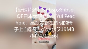 【新速片遞】&nbsp;&nbsp;✨OF日本大眼萌妹「Yui Peachpie」高跟美腿在透明的椅子上自慰到小穴喷水[219MB/MP4/12:36]