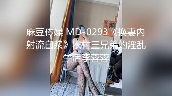 麻豆传媒 MD-0293《换妻内射流白浆》农村三兄弟的淫乱生活李蓉蓉