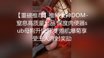 【重磅推荐】推特大神DOM-窒息高质量出品 深度肉便器sub母狗升级开发 炮机爆菊享受主人内射奖励