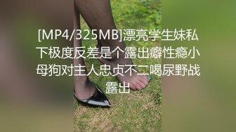 [MP4/325MB]漂亮学生妹私下极度反差是个露出癖性瘾小母狗对主人忠贞不二喝尿野战露出