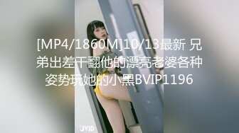 [MP4/1860M]10/13最新 兄弟出差干翻他的漂亮老婆各种姿势玩她的小黑BVIP1196