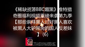 《稀缺资源BBC媚黑》推特猎奇圈福利视频重磅来袭第九季【那些崇拜黑人讨好黑人喜欢被黑人大驴屌肏的国人反差妹】 (6)