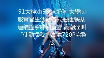 91大神xh98hx新作-大學制服實習生沙發各式抽插爆操 連續撞擊啪啪直響 高潮淫叫“使勁操我”高清720P完整版