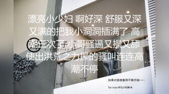 漂亮小少妇 啊好深 舒服又深又满的把我小洞洞插满了 高潮三次了 小哥骚逼又操又舔使出洪荒之力操的骚叫连连高潮不停