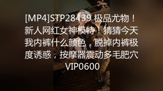 [MP4]STP28439 极品尤物！新人网红女神模特！猜猜今天我内裤什么颜色，脱掉内裤极度诱惑，按摩器震动多毛肥穴 VIP0600