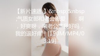 【新片速遞 】&nbsp;&nbsp;气质女郎和老公恩爱❤️：啊，好爽呀，来老公艹我好吗，我的逼好痒！[190M/MP4/03:19]