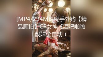 [MP4/294MB]魔手外购【精品厕拍】CP女神《酒吧啪啪靓妹全自动）