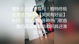 最新无水首发福利！推特终极反差才艺女神【笑笑有好运】私拍，自弹自唱各种热门歌曲，露奶露逼唱着唱着阳具还滑出来了