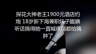 探花大神老王1900元酒店约炮 18岁新下海兼职妹子腼腆听话搞得她一直喊疼逼都给搞肿了