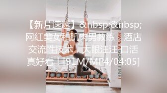 【新片速遞】&nbsp;&nbsp;网红美女和肌肉男教练，酒店交流性技术，大眼汪汪 口活真好看！[91M/MP4/04:05]