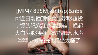 [MP4/ 825M]&nbsp;&nbsp;近日刚播顶级美腿嗲嗲骚货，馒头肥穴红色高跟鞋，翘起大白屁股猛掰，双指扣入水声哗哗，假屌抽插骑坐太骚了