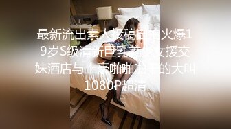 最新流出素人投稿自拍火爆19岁S级清新巨乳美少女援交妹酒店与土豪啪啪啪干的大叫1080P超清