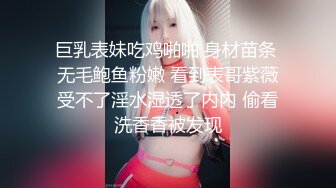 巨乳表妹吃鸡啪啪 身材苗条 无毛鲍鱼粉嫩 看到表哥紫薇受不了淫水湿透了内内 偷看洗香香被发现