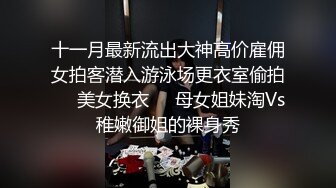 十一月最新流出大神高价雇佣女拍客潜入游泳场更衣室偷拍❤️美女换衣㊙️母女姐妹淘Vs稚嫩御姐的裸身秀