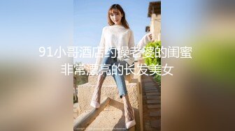 91小哥酒店约操老婆的闺蜜 非常漂亮的长发美女