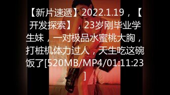 【新片速遞】2022.1.19，【开发探索】，23岁刚毕业学生妹，一对极品水蜜桃大胸，打桩机体力过人，天生吃这碗饭了[520MB/MP4/01:11:23]