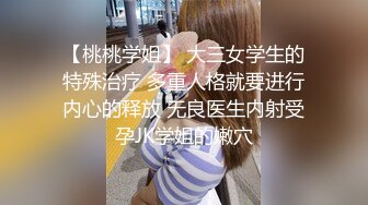 【桃桃学姐】 大三女学生的特殊治疗 多重人格就要进行内心的释放 无良医生内射受孕JK学姐的嫩穴