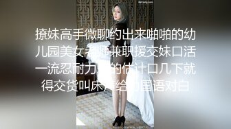 撩妹高手微聊约出来啪啪的幼儿园美女老师兼职援交妹口活一流忍耐力差的估计口几下就得交货叫床声给力国语对白