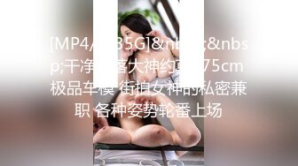 [MP4/ 1.35G]&nbsp;&nbsp;干净利落大神约草175cm 极品车模 街拍女神的私密兼职 各种姿势轮番上场