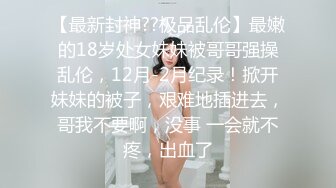 【最新封神??极品乱伦】最嫩的18岁处女妹妹被哥哥强操乱伦，12月-2月纪录！掀开妹妹的被子，艰难地插进去，哥我不要啊，没事 一会就不疼，出血了