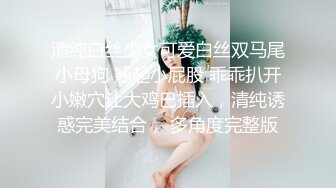 清纯白丝少女可爱白丝双马尾小母狗 翘起小屁股 乖乖扒开小嫩穴让大鸡巴插入，清纯诱惑完美结合， 多角度完整版