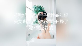 -眼镜男网约牛仔裙性感年轻美女啪啪,男的特别能干,操了她3次还要搞