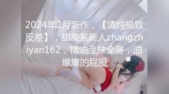 2024年2月新作，【清纯极致反差】，甜美系新人zhangzhiyan162，精油涂抹全身，油爆爆的屁股