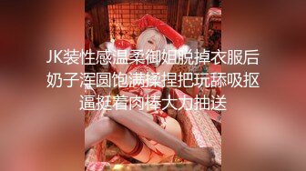 JK装性感温柔御姐脱掉衣服后奶子浑圆饱满揉捏把玩舔吸抠逼挺着肉棒大力抽送