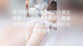 样子纯纯却很骚的嫩嫩小美女真是一个极品操穴妹子，青春风情舔吸揉搓给力销魂挡不住骚言浪吟