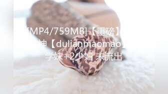 [MP4/759MB]【重磅】顶级大神【dulianmaomao】大学妹+2少妇 未流出