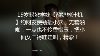 19岁粉嫩学妹【酸奶榨汁机】约网友使劲插小穴，无套啪啪，一点也不怜香惜玉，把小仙女干得哇哇叫，精彩！