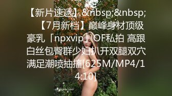 【新片速遞】&nbsp;&nbsp; ✨【7月新档】巅峰身材顶级豪乳「npxvip」OF私拍 高跟白丝包臀群少妇扒开双腿双穴满足潮喷抽搐[625M/MP4/14:10]